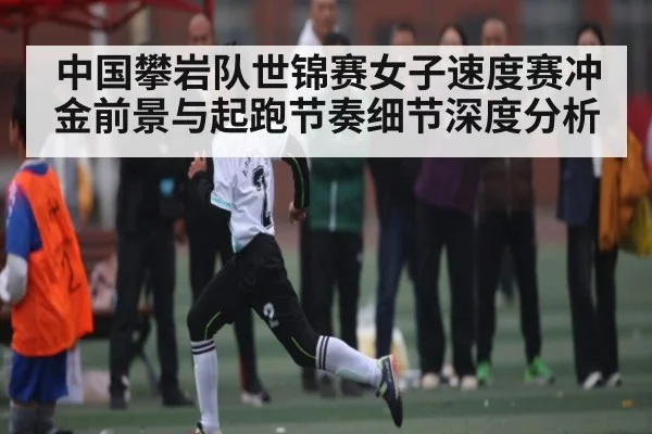 中国攀岩队世锦赛女子速度赛冲金前景与起跑节奏细节深度分析 | kaiyun